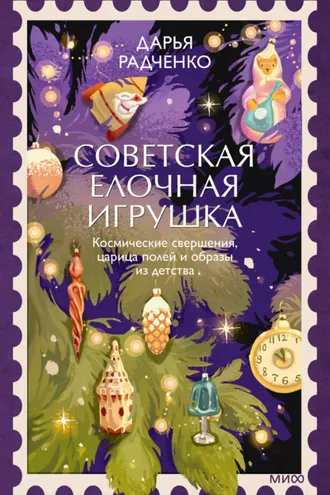 Обложка книги «Советская елочная игрушка. Космические свершения, царица полей и образы из детства»