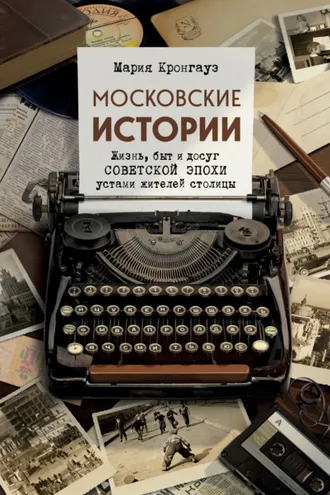 Обложка книги «Московские истории. Жизнь, быт и досуг советской эпохи устами жителей столицы»