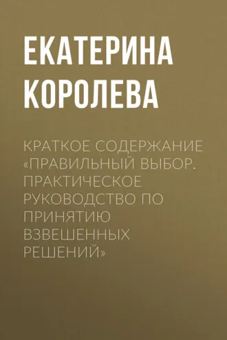 Обложка книги «Краткое содержание «Правильный выбор. Практическое руководство по принятию взвешенных решений»»