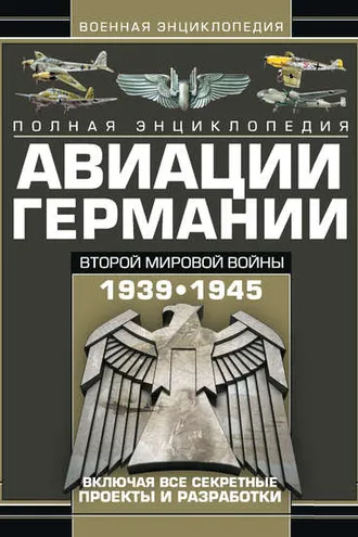 Обложка книги «Полная энциклопедия авиации Германии Второй мировой войны 1939–1945. Включая все секретные проекты и разработки»