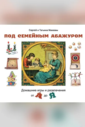 Обложка книги «Под семейным абажуром. Домашние игры и развлечения от А до Я»