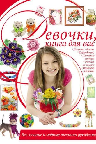 Обложка книги «Девочки, книга для вас. Все лучшие и модные техники рукоделия»