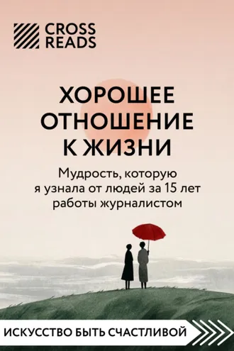 Обложка книги «Саммари книги «Хорошее отношение к жизни: мудрость, которую я узнала от людей за 15 лет работы журналистом»»