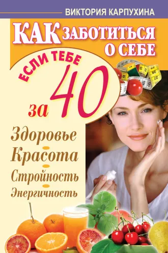 Обложка книги «Как заботиться о себе, если тебе за 40. Здоровье, красота, стройность, энергичность»