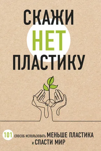 Обложка книги «Скажи «НЕТ» пластику. 101 способ использовать меньше пластика и спасти мир»