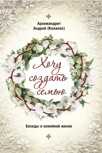 Обложка книги «Хочу создать семью. Беседы о семейной жизни»
