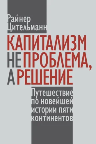 Обложка книги «Капитализм не проблема, а решение. Путешествие по новейшей истории пяти континентов»