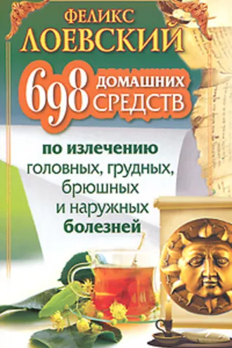 Обложка книги «698 домашних средств по излечению головных, грудных, брюшных и наружных болезней»