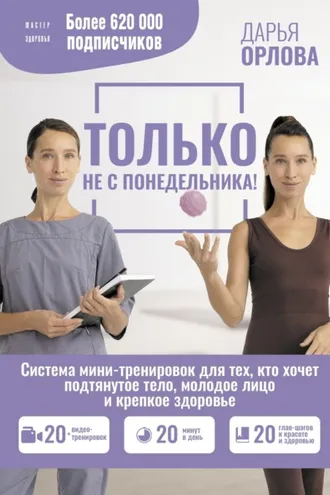 Обложка книги «Только не с понедельника! Система мини-тренировок для тех, кто хочет подтянутое тело, молодое лицо и крепкое здоровье»