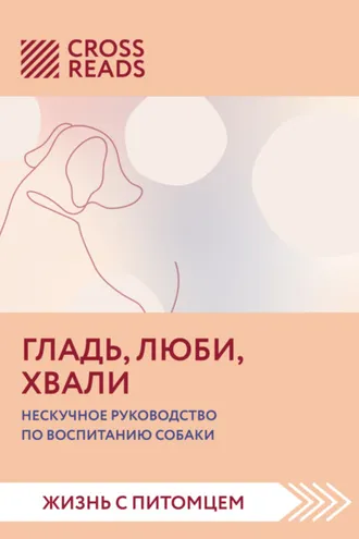 Обложка книги «Саммари книги «Гладь, люби, хвали. Нескучное руководство по воспитанию собаки»»