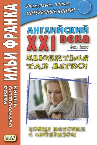 Обложка книги «Английский XXI века. Дж. Смит. Влюбиться так легко! Новые истории с сюрпризом = John W. Smith. It’s So Easy To Fall In Love! More Longer Wacky Stories With Twist Endings»