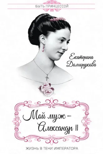 Обложка книги «Мой муж – Александр II. Жизнь в тени императора (сборник)»