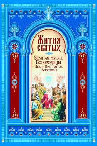 Обложка книги «Жития святых. Земная жизнь Пресвятой Богородицы. Пророк, Предтеча и Креститель Господень Иоанн. Апостолы Христовы»
