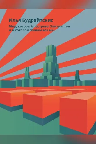 Обложка книги «Мир, который построил Хантингтон и в котором живём все мы. Парадоксы консервативного поворота в России»