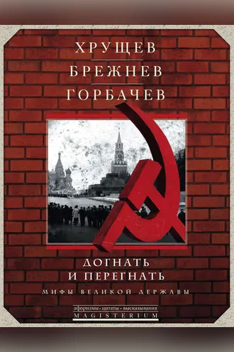 Обложка книги «Хрущев, Брежнев, Горбачев. Догнать и перегнать. Мифы великой державы»