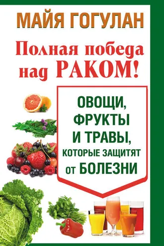 Обложка книги «Полная победа над раком! Овощи, фрукты и травы, которые защитят от болезни»
