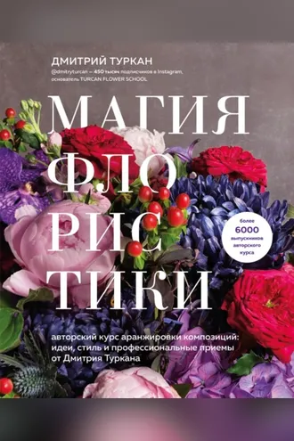 Обложка книги «Магия флористики. Авторский курс аранжировки композиций: идеи, стиль и профессиональные приемы от Дмитрия Туркана»