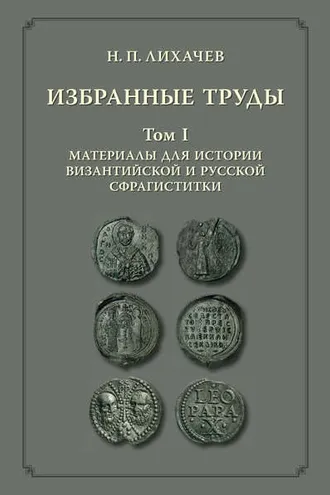 Обложка книги «Избранные труды. Том 1. Материалы для истории византийской и русской сфрагистики»