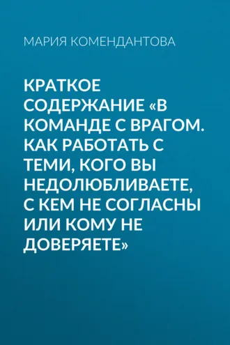Обложка книги «Краткое содержание «В команде с врагом. Как работать с теми, кого вы недолюбливаете, с кем не согласны или кому не доверяете»»