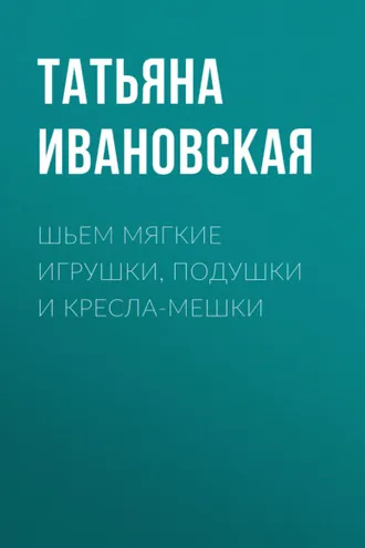 Обложка книги «Шьем мягкие игрушки, подушки и кресла-мешки»