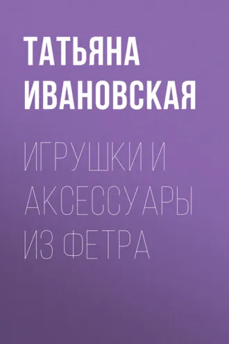 Обложка книги «Игрушки и аксессуары из фетра»