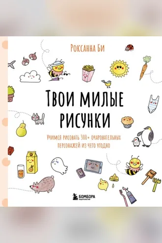 Обложка книги «Твои милые рисунки. Учимся рисовать 300+ очаровательных персонажей из чего угодно»