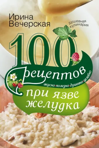 Обложка книги «100 рецептов при язве желудка. Вкусно, полезно, душевно, целебно»