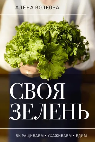Обложка книги «Своя зелень. Выращиваем, ухаживаем и едим»