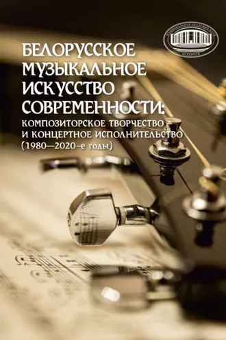 Обложка книги «Белорусское музыкальное искусство современности: композиторское творчество и концертное исполнительство (1980–2020-е годы)»