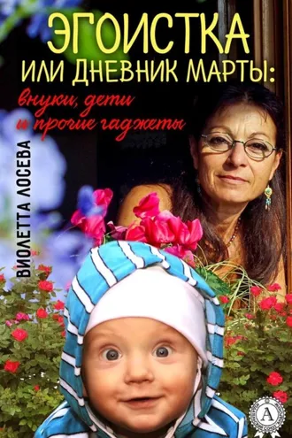 Обложка книги «Эгоистка или Дневник Марты: внуки, дети и прочие гаджеты»