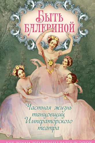 Обложка книги «Быть балериной. Частная жизнь танцовщиц Императорского театра»