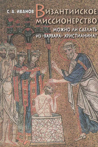 Обложка книги «Византийское миссионерство. Можно ли сделать из «варвара» христианина?»
