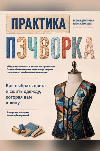 Обложка книги «Практика пэчворка. Как выбрать цвета и сшить одежду, которая вам к лицу. Авторская методика Ксении Дмитриевой»