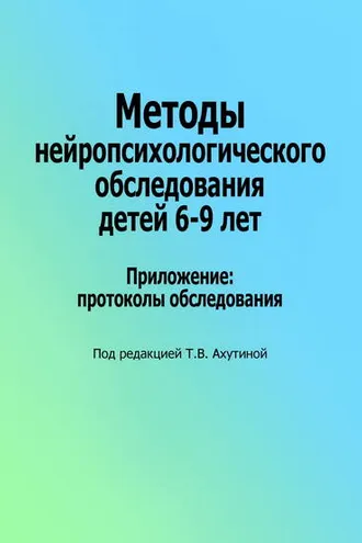 Обложка книги «Методы нейропсихологического обследования детей 6–9 лет. Приложение: протоколы обследования»