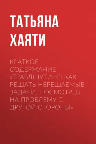Обложка книги «Краткое содержание «Траблшутинг: Как решать нерешаемые задачи, посмотрев на проблему с другой стороны»»