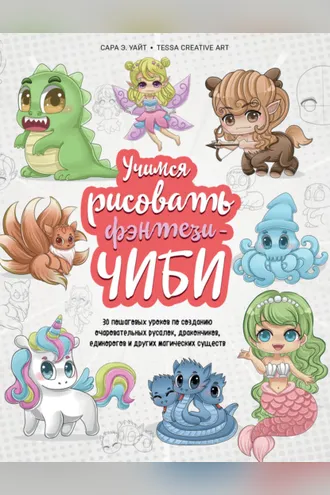 Обложка книги «Учимся рисовать фэнтези-чиби. 30 пошаговых уроков по созданию очаровательных русалок, дракончиков, единорогов и других магических существ»