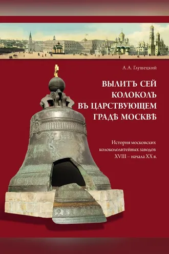 Обложка книги «Вылит сей колокол в царствующем граде Москве. История московских колокололитейных заводов ХVIII – начала XX в.»