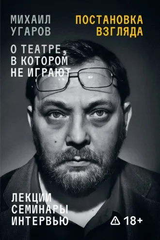 Обложка книги «Постановка взгляда. Михаил Угаров о театре, в котором не играют. Лекции, семинары, интервью»