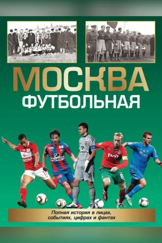 Обложка книги «Москва футбольная. Полная история в лицах, событиях, цифрах и фактах»