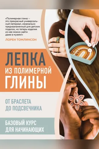 Обложка книги «Лепка из полимерной глины. От браслета до подсвечника. Базовый курс для начинающих»