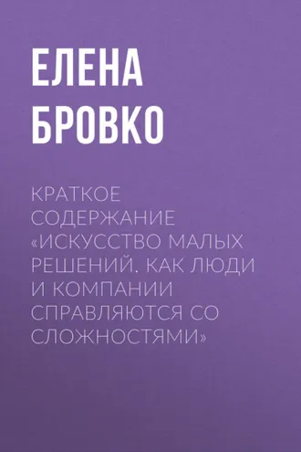 Обложка книги «Краткое содержание «Искусство малых решений. Как люди и компании справляются со сложностями»»