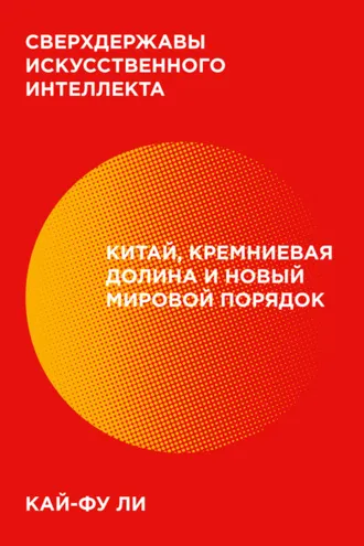 Обложка книги «Сверхдержавы искусственного интеллекта. Китай, Кремниевая долина и новый мировой порядок»