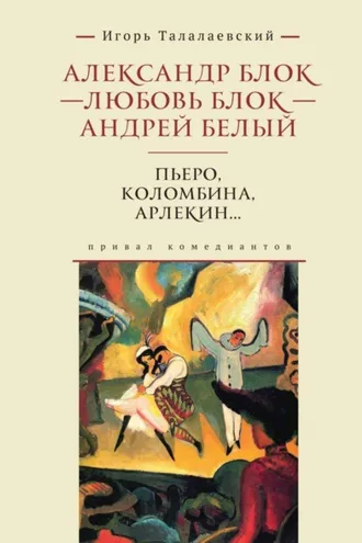 Обложка книги «Александр Блок – Любовь Блок – Андрей Белый. Пьеро, Коломбина, Арлекин… Привал комедиантов»