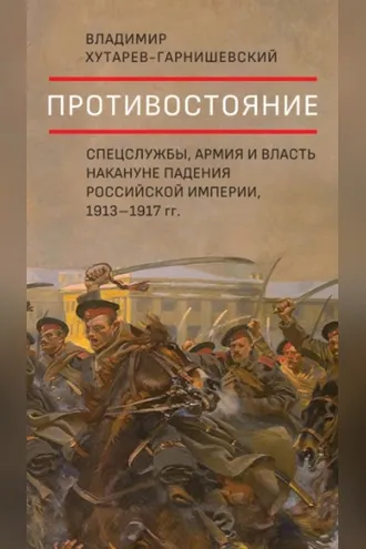 Обложка книги «Противостояние. Спецслужбы, армия и власть накануне падения Российской империи, 1913–1917 гг.»
