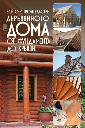 Обложка книги «Всё о строительстве деревянного дома. От фундамента до крыши»