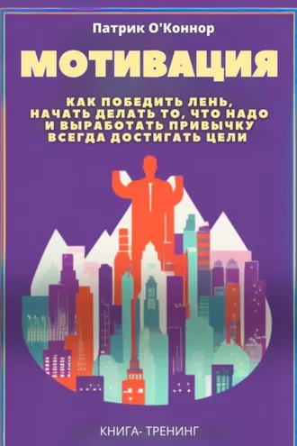 Обложка книги «Мотивация. Как победить лень, начать делать то, что надо и выработать привычку всегда достигать цели»