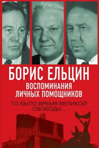 Обложка книги «Борис Ельцин. Воспоминания личных помощников. То было время великой свободы…»