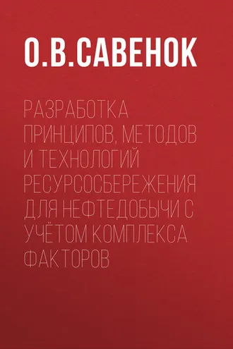 Обложка книги «Разработка принципов, методов и технологий ресурсосбережения для нефтедобычи с учётом комплекса факторов»