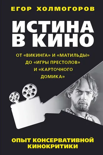 Обложка книги «Истина в кино. Опыт консервативной кинокритики. От «Викинга» и «Матильды» до «Игры престолов» и «Карточного домика»»