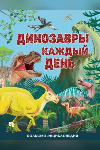 Обложка книги «Динозавры каждый день. Большая энциклопедия»